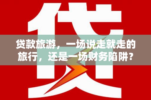 滦南贷款旅游，一场说走就走的旅行，还是一场财务陷阱？