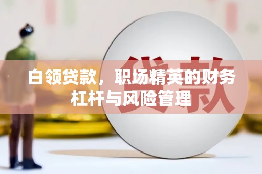 澧县白领贷款，职场精英的财务杠杆与风险管理