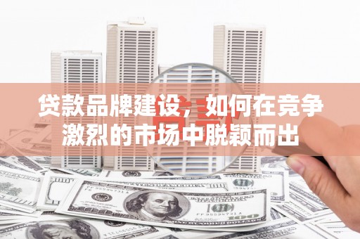 湘东贷款品牌建设，如何在竞争激烈的市场中脱颖而出