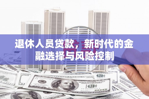 隆回退休人员贷款，新时代的金融选择与风险控制