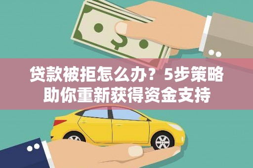 金昌贷款被拒怎么办？5步策略助你重新获得资金支持