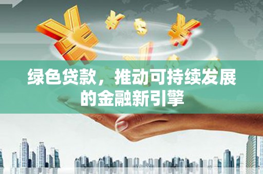 赵县绿色贷款，推动可持续发展的金融新引擎