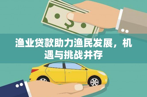 福兴渔业贷款助力渔民发展，机遇与挑战并存