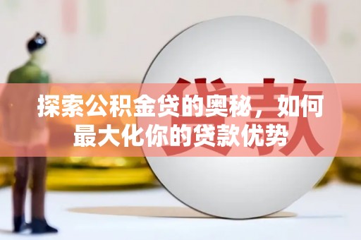江华探索公积金贷的奥秘，如何最大化你的贷款优势