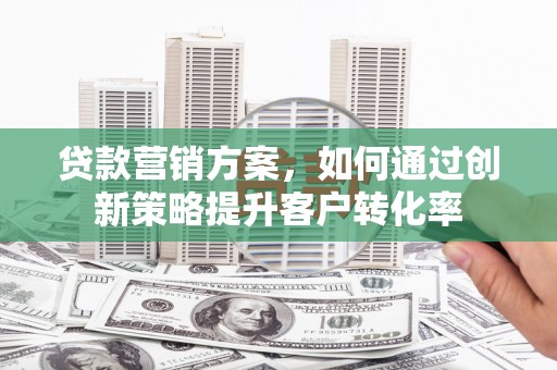 鱼台贷款营销方案，如何通过创新策略提升客户转化率