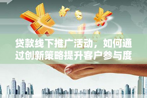 儋州贷款线下推广活动，如何通过创新策略提升客户参与度