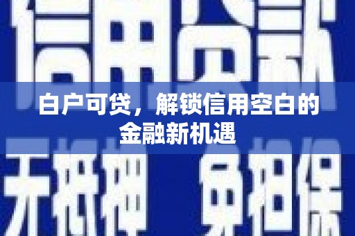 华阴白户可贷，解锁信用空白的金融新机遇