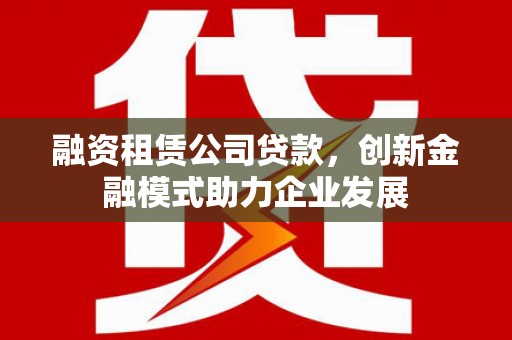 银川融资租赁公司贷款，创新金融模式助力企业发展