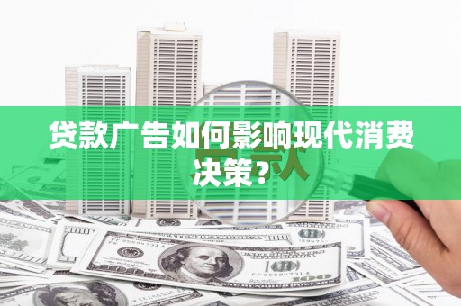 南开贷款广告如何影响现代消费决策？