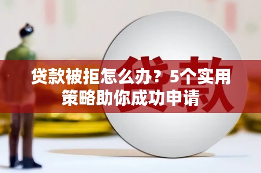 光明新区贷款被拒怎么办？5个实用策略助你成功申请