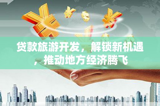浦东贷款旅游开发，解锁新机遇，推动地方经济腾飞