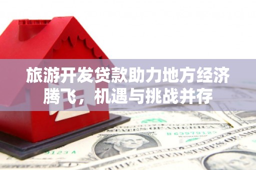 大林旅游开发贷款助力地方经济腾飞，机遇与挑战并存