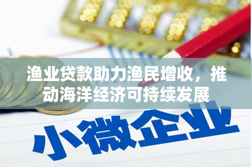 新巴尔虎左旗渔业贷款助力渔民增收，推动海洋经济可持续发展