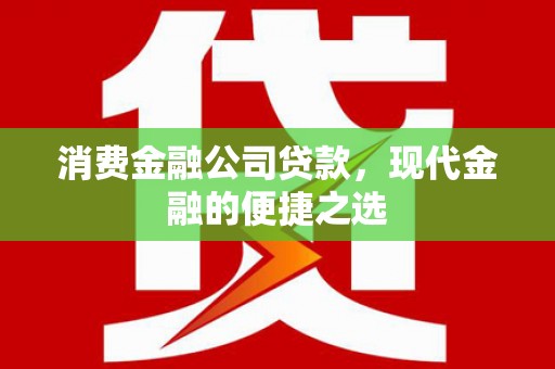 永川消费金融公司贷款，现代金融的便捷之选