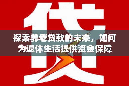 江都探索养老贷款的未来，如何为退休生活提供资金保障