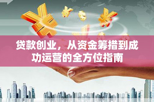 石台贷款创业，从资金筹措到成功运营的全方位指南
