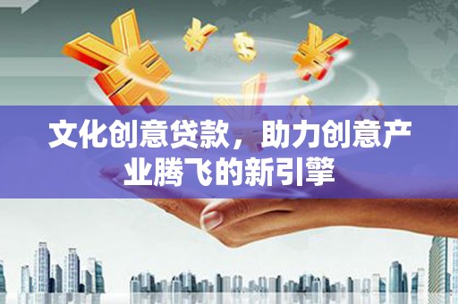 丽水文化创意贷款，助力创意产业腾飞的新引擎