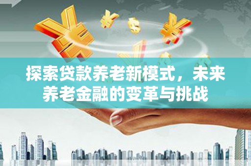 鹿城探索贷款养老新模式，未来养老金融的变革与挑战
