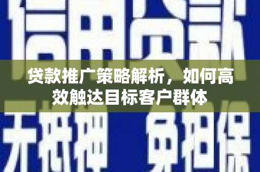 晋中贷款推广策略解析，如何高效触达目标客户群体