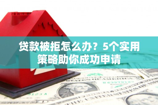 奈曼旗贷款被拒怎么办？5个实用策略助你成功申请