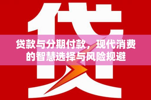 鸡冠贷款与分期付款，现代消费的智慧选择与风险规避