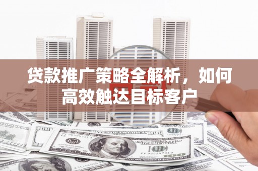 洛扎贷款推广策略全解析，如何高效触达目标客户