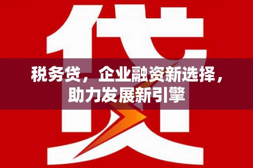 东势税务贷，企业融资新选择，助力发展新引擎