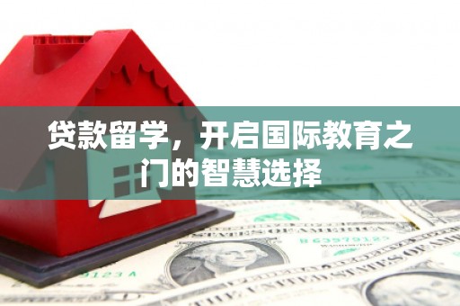 烈山贷款留学，开启国际教育之门的智慧选择