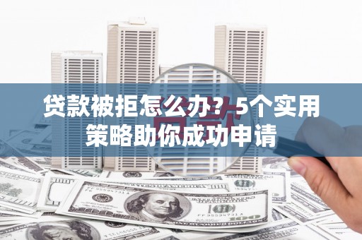 鹤山贷款被拒怎么办？5个实用策略助你成功申请