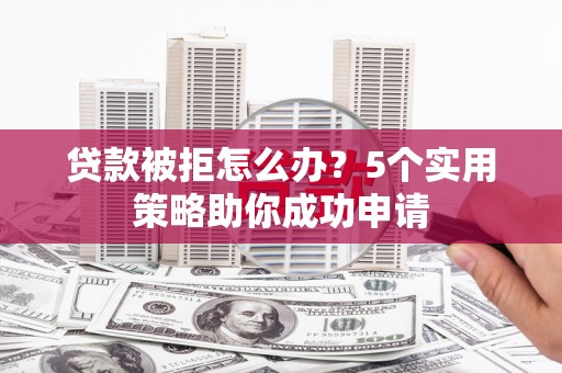 东方贷款被拒怎么办？5个实用策略助你成功申请