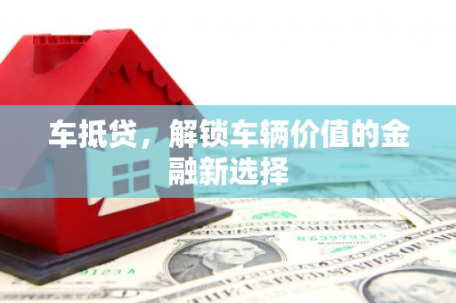 福州车抵贷，解锁车辆价值的金融新选择