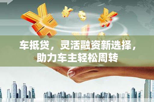 营口车抵贷，灵活融资新选择，助力车主轻松周转