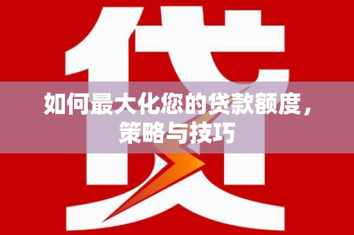 涡阳如何最大化您的贷款额度，策略与技巧