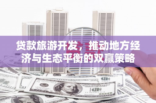 繁昌贷款旅游开发，推动地方经济与生态平衡的双赢策略