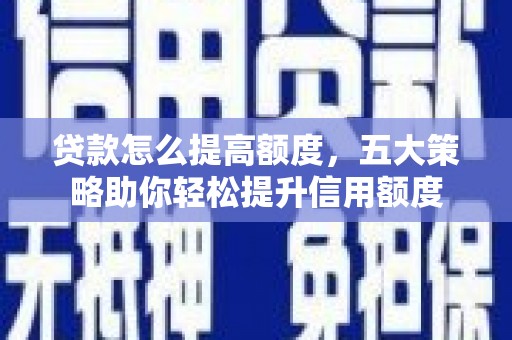 集集贷款怎么提高额度，五大策略助你轻松提升信用额度