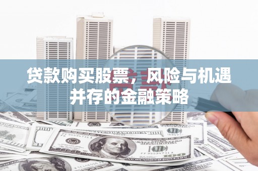 武川贷款购买股票，风险与机遇并存的金融策略