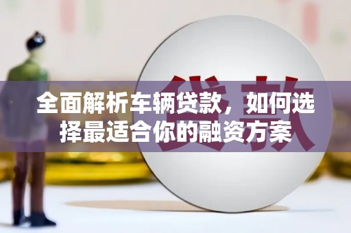 文成全面解析车辆贷款，如何选择最适合你的融资方案
