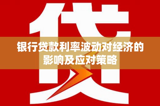 长垣银行贷款利率波动对经济的影响及应对策略
