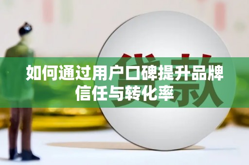 佛冈如何通过用户口碑提升品牌信任与转化率